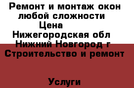 Ремонт и монтаж окон любой сложности › Цена ­ 500 - Нижегородская обл., Нижний Новгород г. Строительство и ремонт » Услуги   . Нижегородская обл.,Нижний Новгород г.